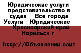 Юридические услуги, представительство в судах. - Все города Услуги » Юридические   . Красноярский край,Норильск г.